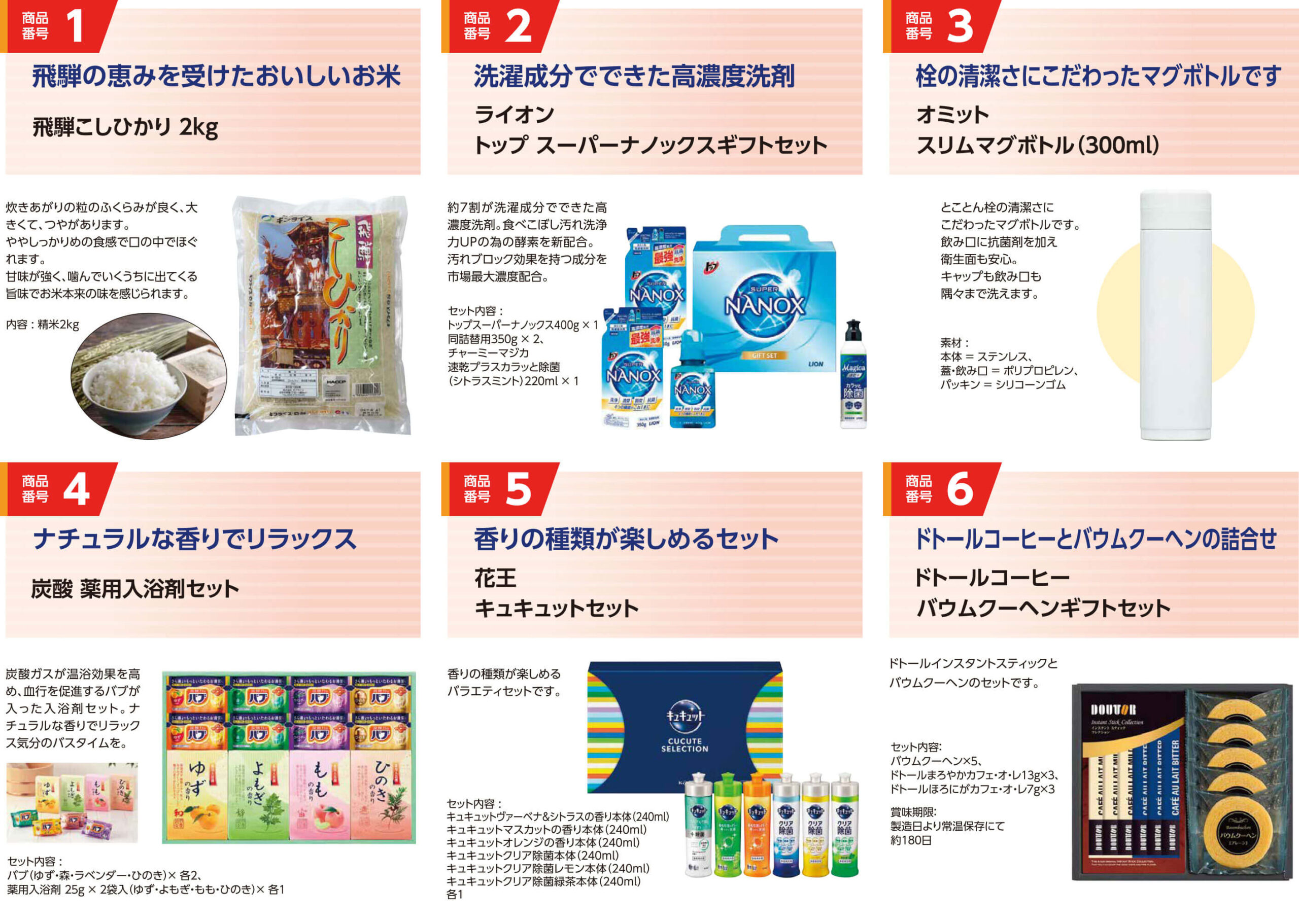 1.飛騨こしひかり（2kg）、2.ライオントップスーパーナノックスギフトセット、3.オミット スリムマグボトル（300ml）、4.炭酸 薬用入浴剤セット、5.花王 キュキュットセット、6.ドトールコーヒー バームクーヘンギフトセット